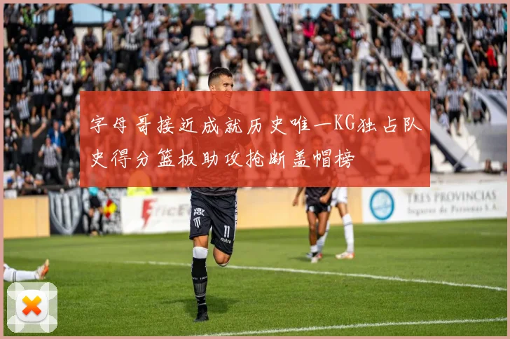 字母哥接近成就历史唯一KG独占队史得分篮板助攻抢断盖帽榜