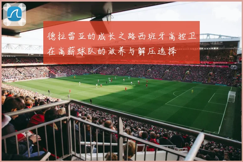 德拉雷亚的成长之路西班牙高控卫在高薪球队的放养与解压选择