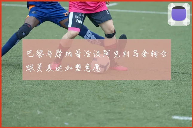 巴黎与摩纳哥洽谈阿克利乌舍转会球员表达加盟意愿