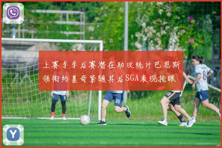 上赛季季后赛潜在助攻统计巴恩斯领衔约基奇紧随其后SGA表现抢眼