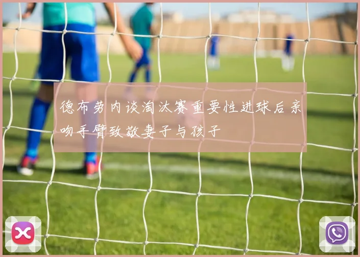 德布劳内谈淘汰赛重要性进球后亲吻手臂致敬妻子与孩子