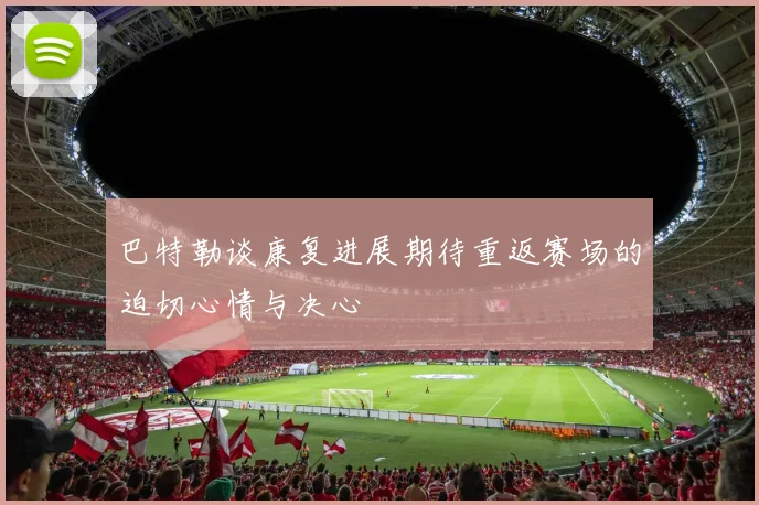 巴特勒谈康复进展期待重返赛场的迫切心情与决心