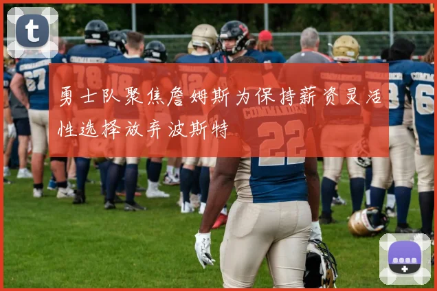 勇士队聚焦詹姆斯为保持薪资灵活性选择放弃波斯特