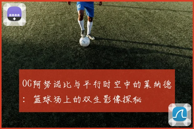 OG阿努诺比与平行时空中的莱纳德：篮球场上的双生影像探秘