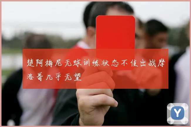 楚阿梅尼无球训练状态不佳出战摩洛哥几乎无望