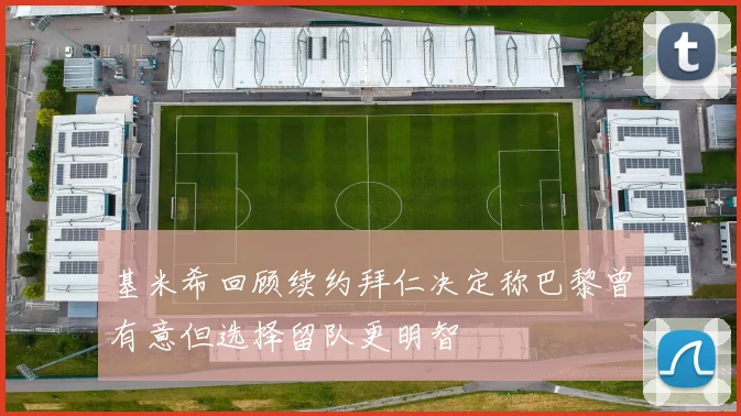 基米希回顾续约拜仁决定称巴黎曾有意但选择留队更明智