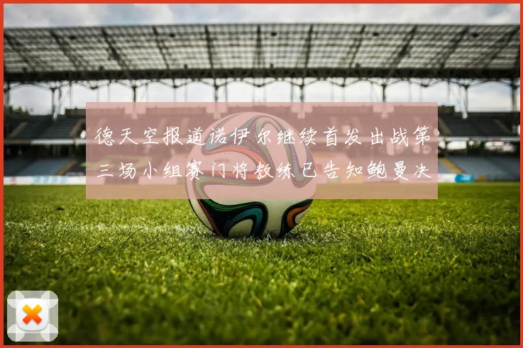 德天空报道诺伊尔继续首发出战第三场小组赛门将教练已告知鲍曼决定