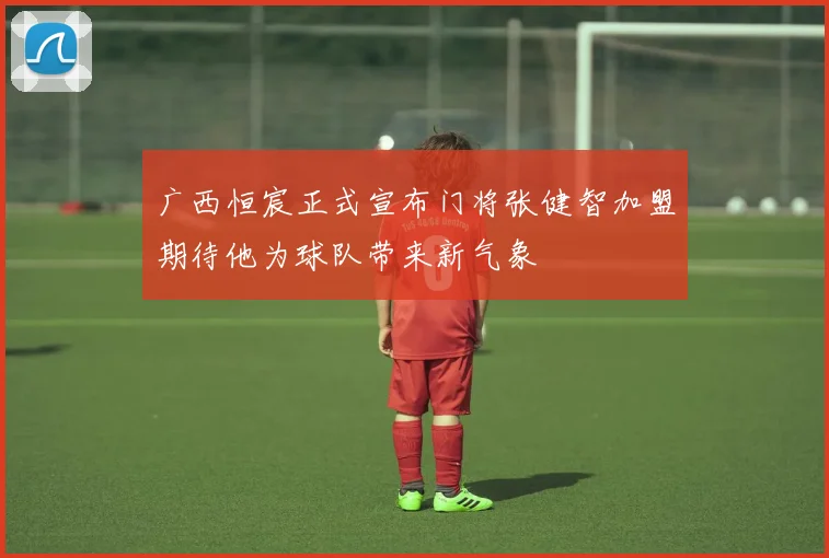 广西恒宸正式宣布门将张健智加盟期待他为球队带来新气象