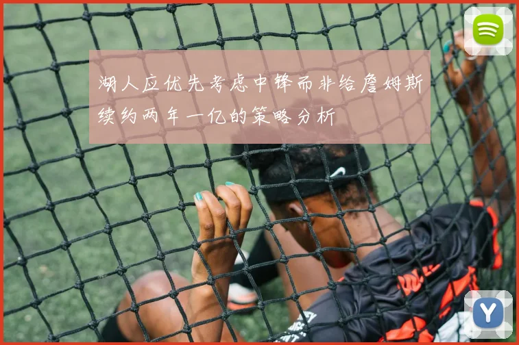 湖人应优先考虑中锋而非给詹姆斯续约两年一亿的策略分析